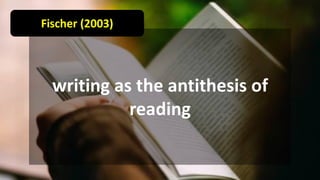 writing as the antithesis of
reading
Fischer (2003)
 