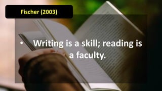 • Writing is a skill; reading is
a faculty.
Fischer (2003)
 
