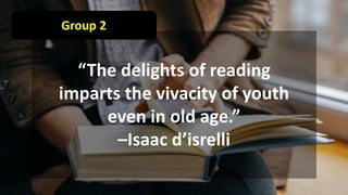 Group 2
“The delights of reading
imparts the vivacity of youth
even in old age.”
–Isaac d’isrelli
 