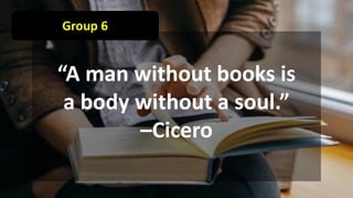 Group 6
“A man without books is
a body without a soul.”
–Cicero
 