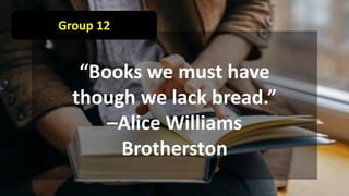 Group 12
“Books we must have
though we lack bread.”
–Alice Williams
Brotherston
 