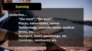 Scanning
Underline…
“the most”, “the best”
Places, nationalities, names
Terminology, scientific terms, medical
terms, etc.
Numbers, dates, percentage, etc.
Countries, continents, etc.
 