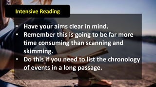 Intensive Reading
• Have your aims clear in mind.
• Remember this is going to be far more
time consuming than scanning and
skimming.
• Do this if you need to list the chronology
of events in a long passage.
 