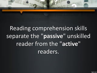 Reading comprehension skills
separate the "passive" unskilled
reader from the "active"
readers.
 
