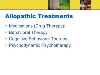 Allopathic Treatments
•   Medications (Drug Therapy):
•   Behavioral Therapy
•   Cognitive Behavioral Therapy
•   Psychodynamic Psychotherapy
 