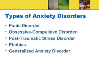 Types of Anxiety Disorders
•   Panic Disorder
•   Obsessive-Compulsive Disorder
•   Post-Traumatic Stress Disorder
•   Phobias
•   Generalized Anxiety Disorder
 