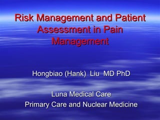 Risk Management and Patient
     Assessment in Pain
        Management


    Hongbiao (Hank) Liu MD PhD

          Luna Medical Care
  Primary Care and Nuclear Medicine
 