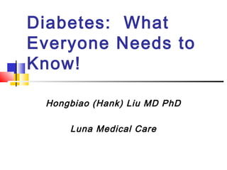 Diabetes: What
Everyone Needs to
Know!

 Hongbiao (Hank) Liu MD PhD

     Luna Medical Care
 