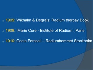 ⦿ 1909: Wikhalm & Degrais: Radium therpay Book
⦿ 1909: Marie Cure - Institute of Radium : Paris
⦿ 1910: Gosta Forssell – Radiumhemmet Stockholm
 