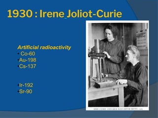 1930 : Irene Joliot-Curie
Artificial radioactivity
• Co-60
•Au-198
•Cs-137
•Ir-192
•Sr-90
 