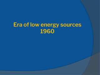 Era of low energy sources
1960
 