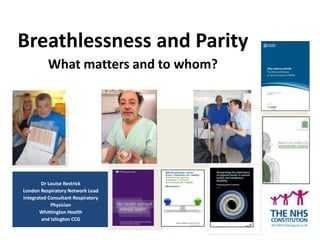 Breathlessness and Parity
What matters and to whom?
Dr Louise Restrick
London Respiratory Network Lead
Integrated Consultant Respiratory
Physician
Whittington Health
and Islington CCG
 