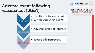 Adverse event following
vaccination ( AEFI)
Solicited
• Localised adverse event
• Systemic adverse event
Unsolicited
• Adverse event of interest
Unsolicited
• Severe adverse event
 