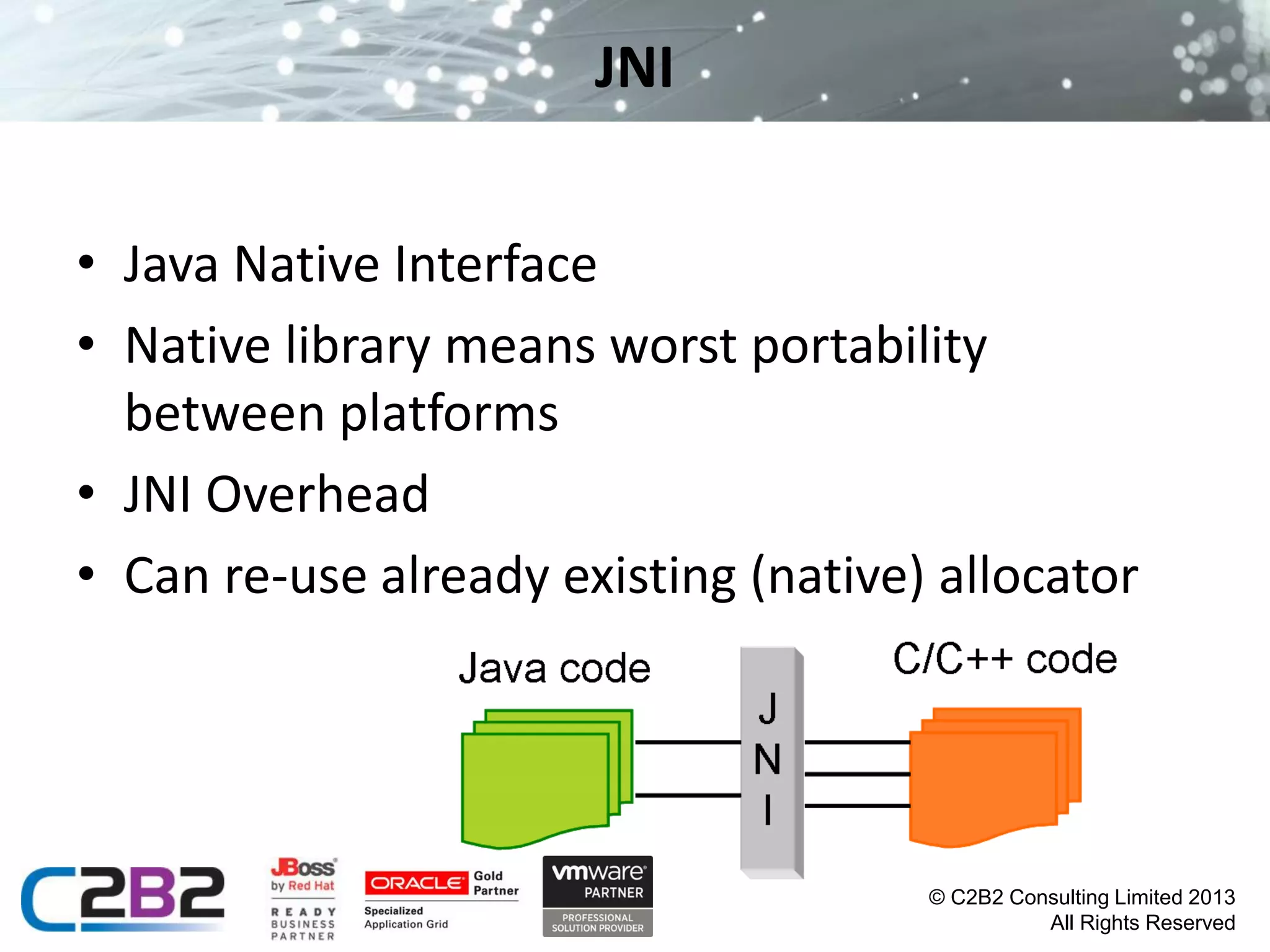 JNI
• Java Native Interface
• Native library means worst portability
between platforms
• JNI Overhead
• Can re-use already existing (native) allocator

© C2B2 Consulting Limited 2013
All Rights Reserved

 
