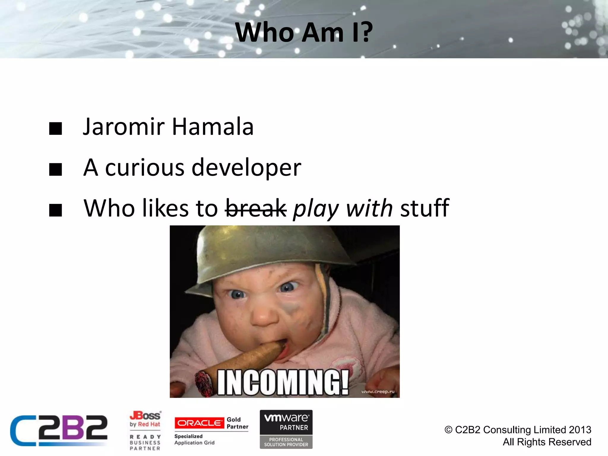 Who Am I?
■ Jaromir Hamala
■ A curious developer
■ Who likes to break play with stuff

© C2B2 Consulting Limited 2013
All Rights Reserved

 
