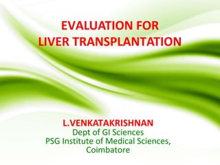 EVALUATION FOR
LIVER TRANSPLANTATION
L.VENKATAKRISHNAN
Dept of GI Sciences
PSG Institute of Medical Sciences,
Coimbatore
 