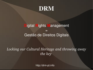 DRM

              Digital Rights Management
                            =
              Gestão de Direitos Digitais


    Locking our Cultural Heritage and throwing away 
                         the key 

 
                     http://drm­pt.info
                                
 