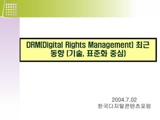 DRM(Digital Rights Management) 최근
      동향 (기술, 표준화 중심)




                      2004.7.02
                   한국디지털콘텐츠포럼