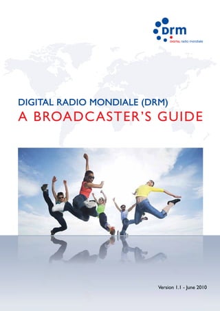 DIGITAL radio   mondiale




DIGITAL RADIO MONDIALE (DRM)
A BROADC ASTER’S GUIDE




                          Version 1.1 - June 2010
 