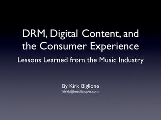 DRM, Digital Content, and
 the Consumer Experience
Lessons Learned from the Music Industry


             By Kirk Biglione
             kirkb@medialoper.com
 