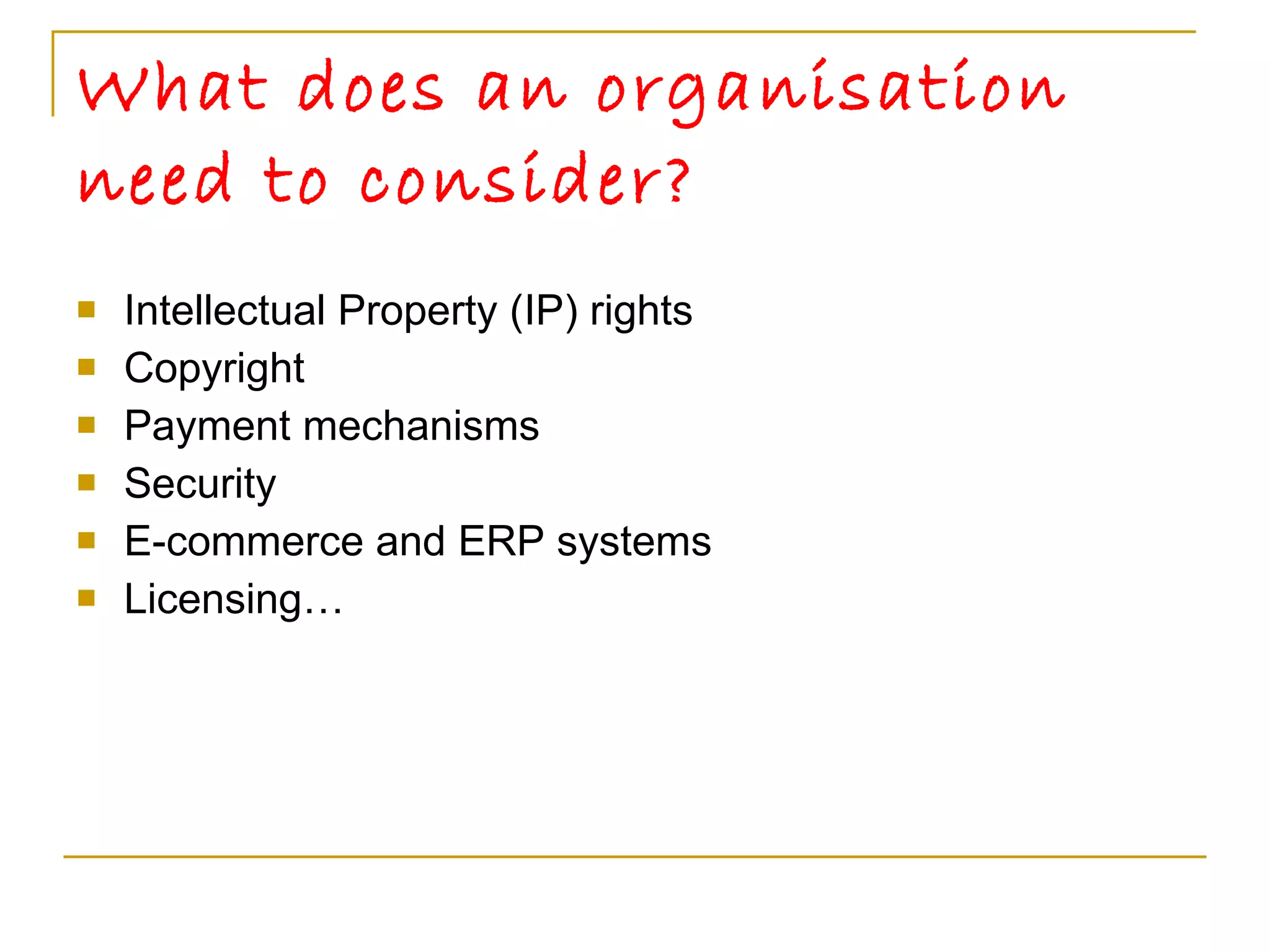 What does an organisation need to consider? Intellectual Property (IP) rights  Copyright Payment mechanisms Security E-commerce and ERP systems Licensing… 