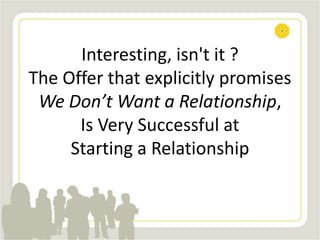 Interesting, isn't it ?
The Offer that explicitly promises
We Don’t Want a Relationship,
Is Very Successful at
Starting a Relationship
 