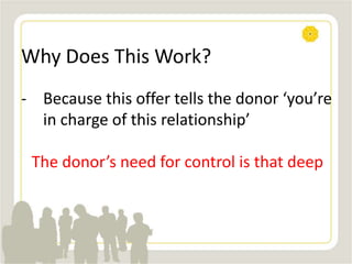 Why Does This Work?
- Because this offer tells the donor ‘you’re
in charge of this relationship’
The donor’s need for control is that deep
 