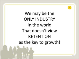 We may be the
ONLY INDUSTRY
In the world
That doesn’t view
RETENTION
as the key to growth!
26
 