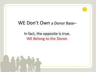 WE Don’t Own a Donor Base–
In fact, the opposite is true.
WE Belong to the Donor.
 