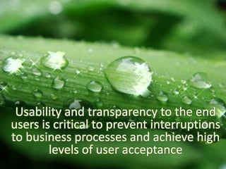 Usability and transparency to the end
users is critical to prevent interruptions
to business processes and achieve high
levels of user acceptance
 