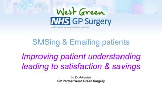 by Dr Akunjee
GP Partner West Green Surgery
SMSing & Emailing patients
Improving patient understanding
leading to satisfaction & savings
 
