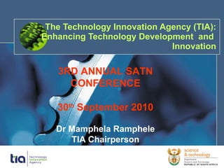 The Technology Innovation Agency (TIA): Enhancing Technology Development  and  Innovation 3RD ANNUAL SATN CONFERENCE 30 th  September 2010 Dr Mamphela Ramphele TIA Chairperson 