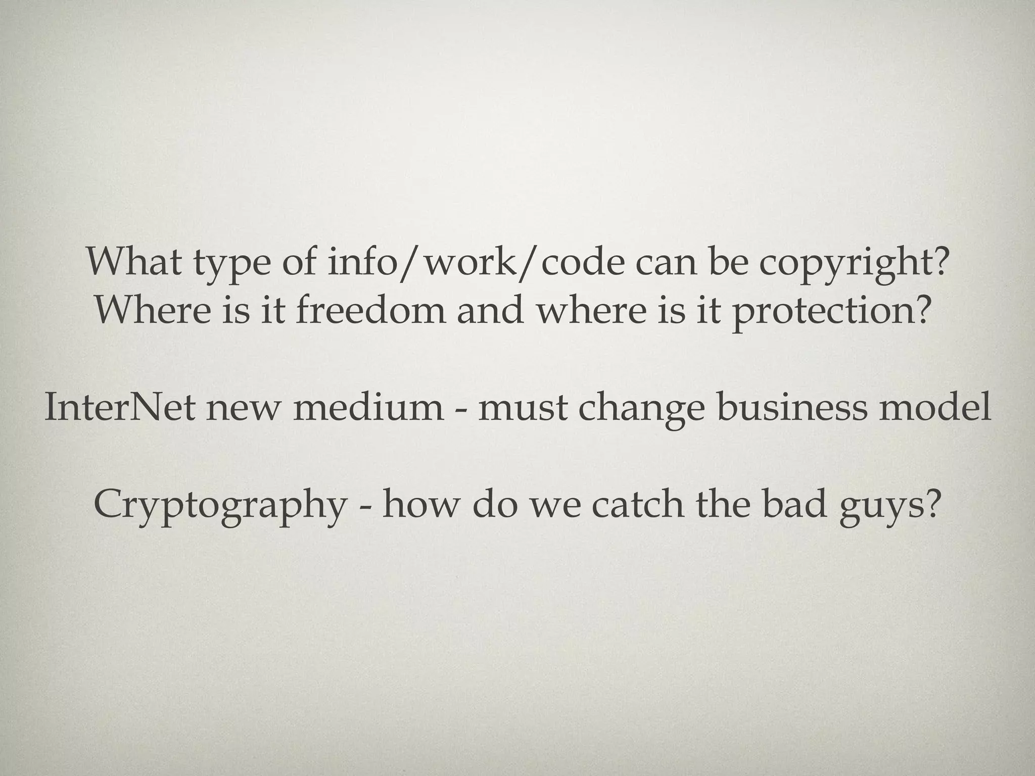 What type of info/work/code can be copyright? Where is it freedom and where is it protection?  InterNet new medium - must change business model Cryptography - how do we catch the bad guys? 