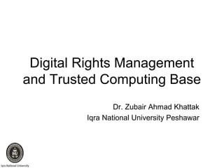 Digital Rights Management
and Trusted Computing Base
Dr. Zubair Ahmad Khattak
Iqra National University Peshawar
 