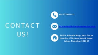 +91 7729021111
dr.manish@infinityintervention.com
O-5-A, Adinath Marg, Near Surya
Hospital, C Scheme, Ashok Nagar,
Jaipur, Rajasthan 302001
C ON TA C T
US!