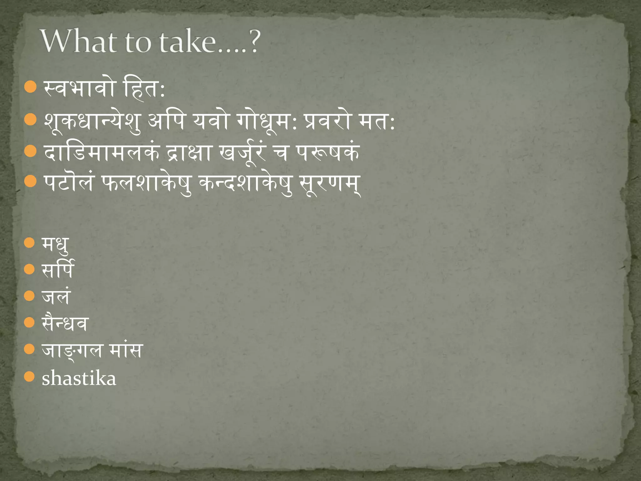 स्वभावो िहित: 
शूकधान्येशु अपिपि यवो गोधूम: प्रवरो मत: 
दािडिमामलकं द्राक्षा खर्जूर्जूरं च पिरूषकं 
पिटॊलं फलशाकेषु कन्दशाकेषु सूरणम् 
मधु 
सिपि 
जलं 
सैन्धव 
जाङ्गल मांस 
shastika 
 
