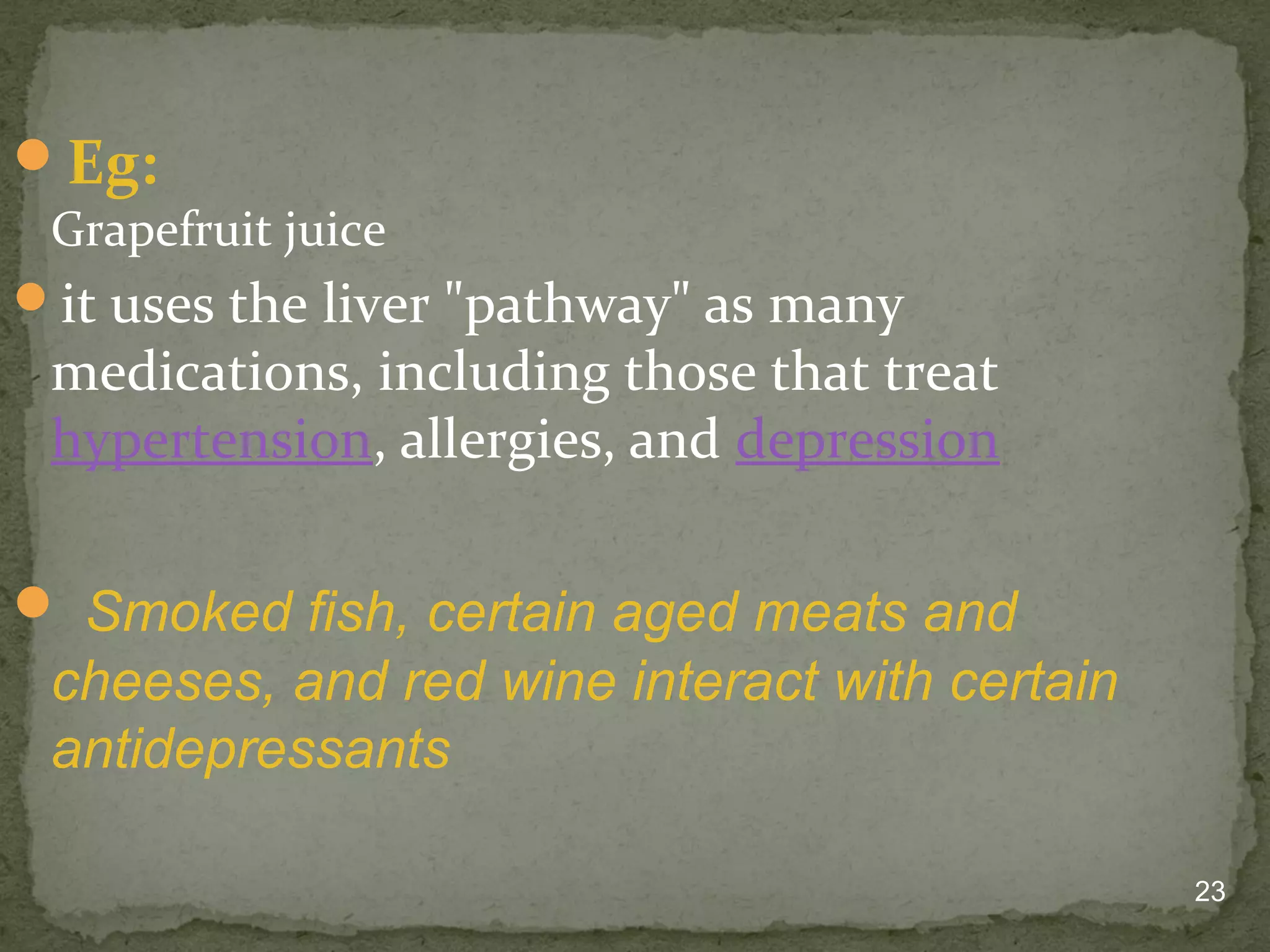 23 
Eg: 
Grapefruit juice 
it uses the liver "pathway" as many 
medications, including those that treat 
hypertension, allergies, and depression 
 Smoked fish, certain aged meats and 
cheeses, and red wine interact with certain 
antidepressants 
 