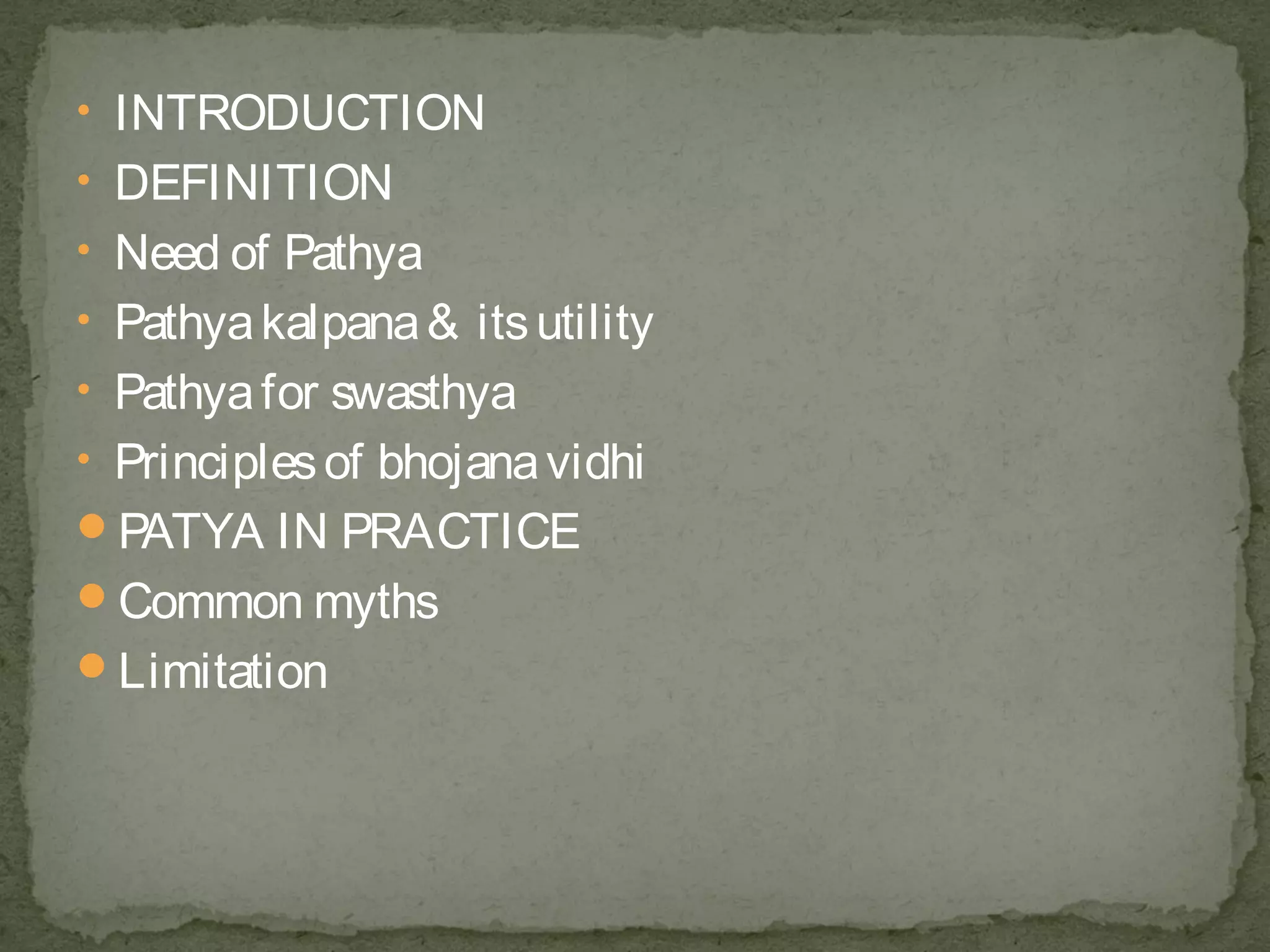 • INTRODUCTION 
• DEFINITION 
• Need of Pathya 
• Pathya kalpana & its utility 
• Pathya for swasthya 
• Principles of bhojana vidhi 
PATYA IN PRACTICE 
Common myths 
Limitation 
 