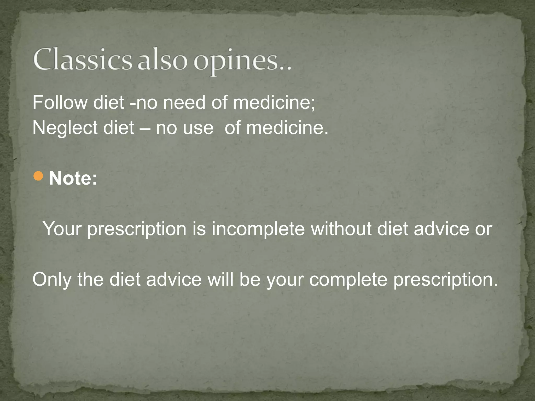 Follow diet -no need of medicine; 
Neglect diet – no use of medicine. 
Note: 
Your prescription is incomplete without diet advice or 
Only the diet advice will be your complete prescription. 
 