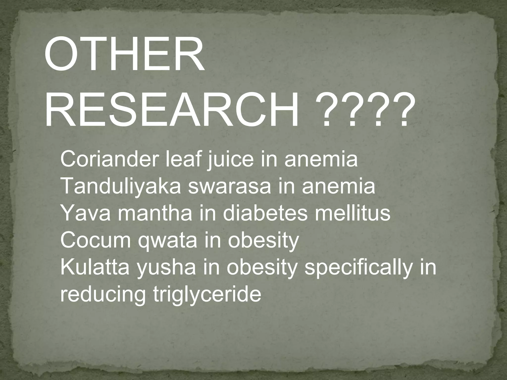 OTHER 
RESEARCH ???? 
Coriander leaf juice in anemia 
Tanduliyaka swarasa in anemia 
Yava mantha in diabetes mellitus 
Cocum qwata in obesity 
Kulatta yusha in obesity specifically in 
reducing triglyceride 
 