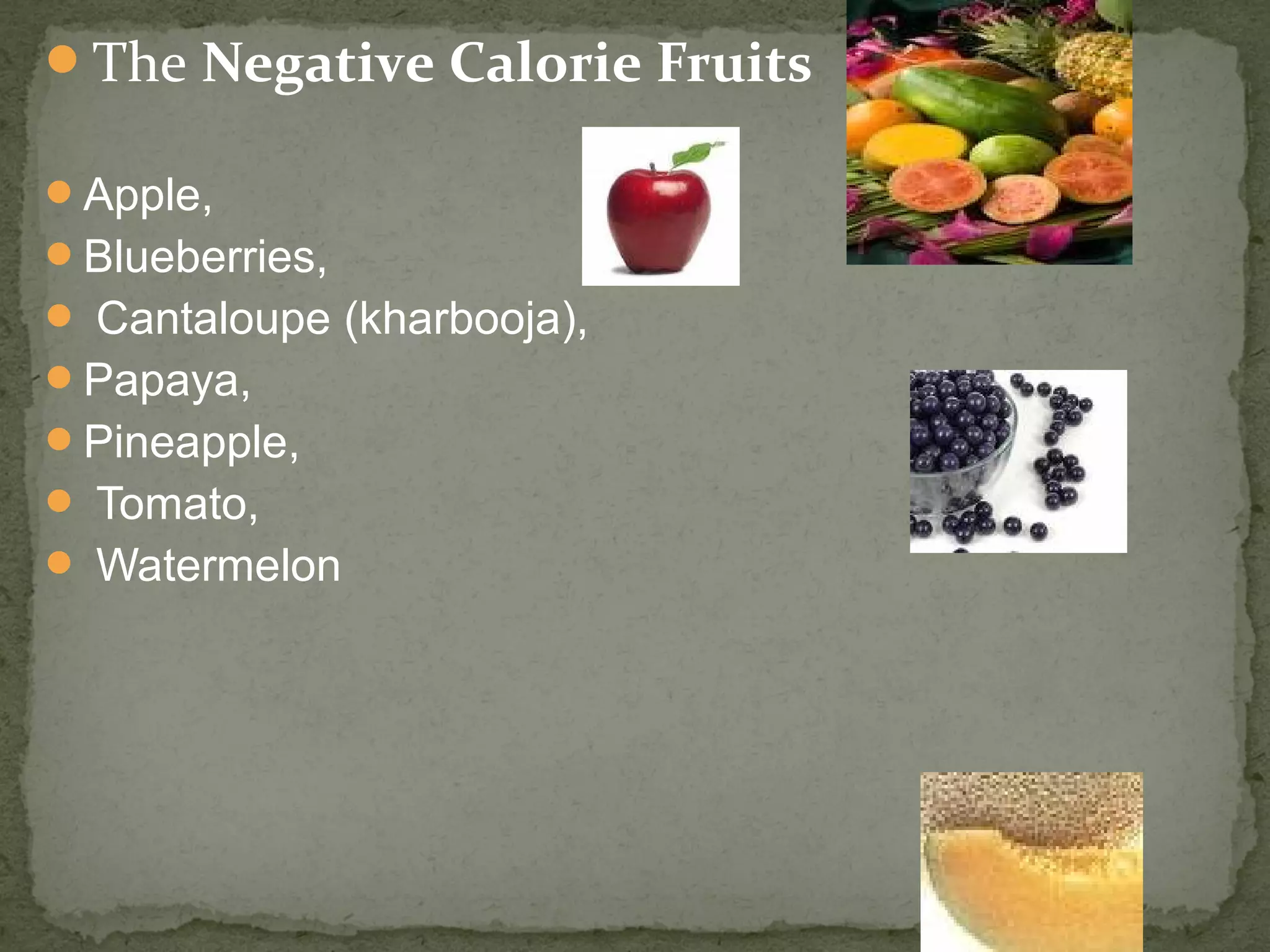 The Negative Calorie Fruits 
Apple, 
Blueberries, 
 Cantaloupe (kharbooja), 
Papaya, 
Pineapple, 
 Tomato, 
 Watermelon 
 