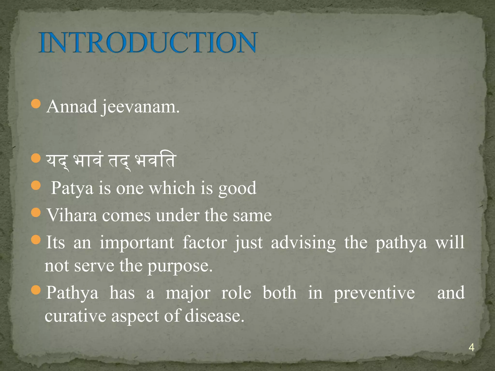 Annad jeevanam. 
यद् भावं तद् भवित 
 Patya is one which is good 
Vihara comes under the same 
Its an important factor just advising the pathya will 
not serve the purpose. 
Pathya has a major role both in preventive and 
curative aspect of disease. 
4 
 
