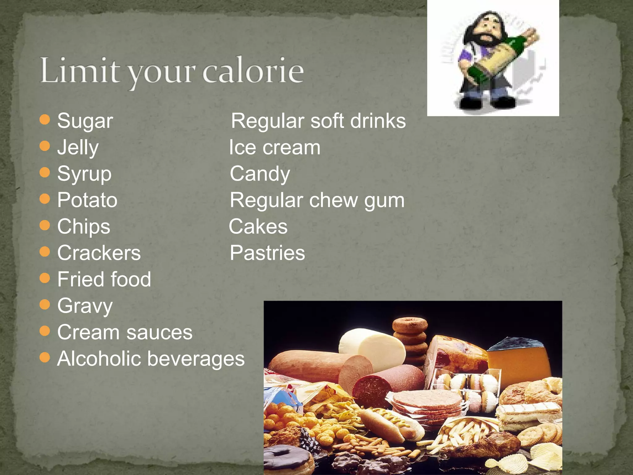 Sugar Regular soft drinks 
Jelly Ice cream 
Syrup Candy 
Potato Regular chew gum 
Chips Cakes 
Crackers Pastries 
Fried food 
Gravy 
Cream sauces 
Alcoholic beverages 
 