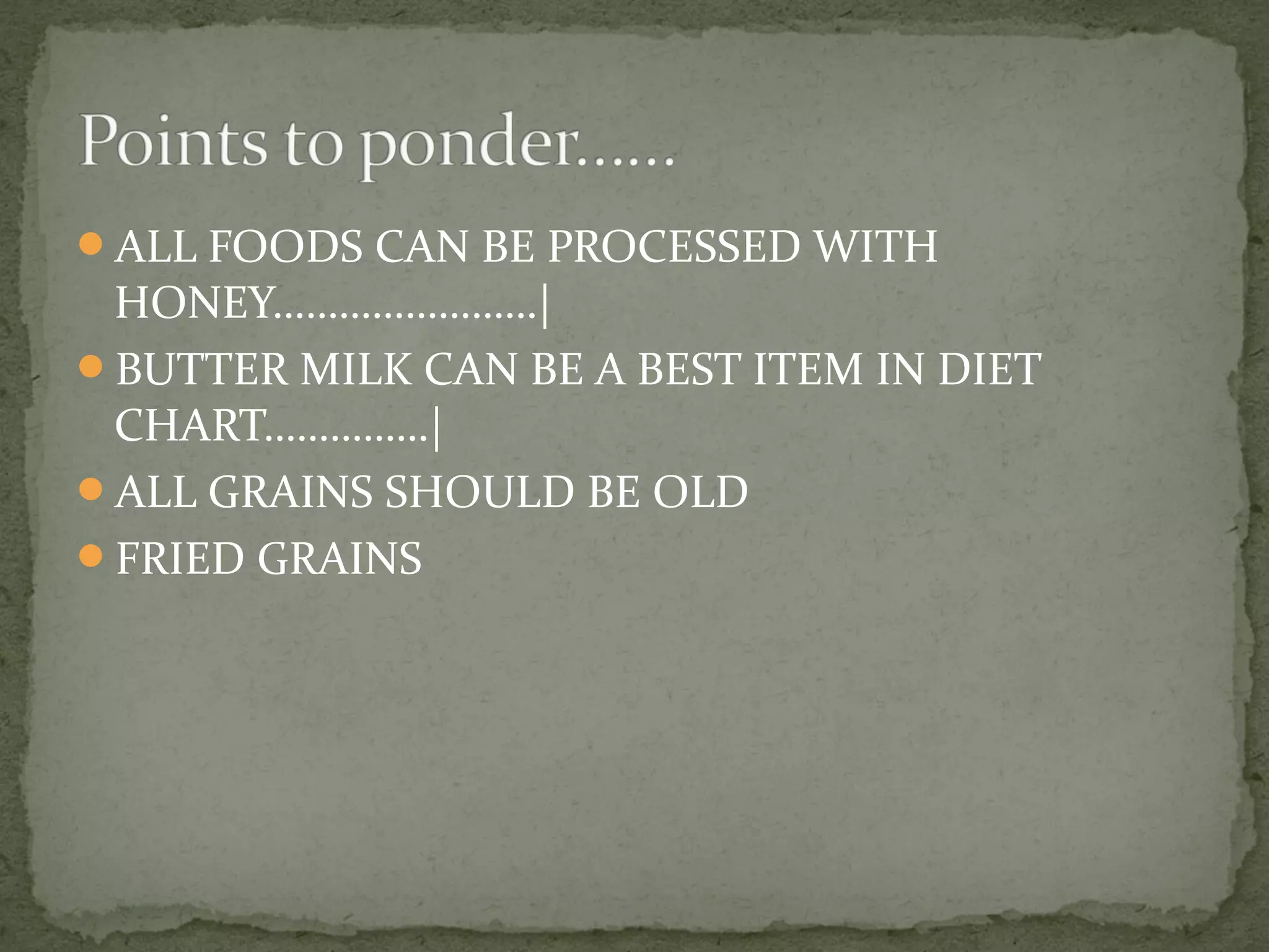 ALL FOODS CAN BE PROCESSED WITH 
HONEY……………………| 
BUTTER MILK CAN BE A BEST ITEM IN DIET 
CHART……………| 
ALL GRAINS SHOULD BE OLD 
FRIED GRAINS 
 