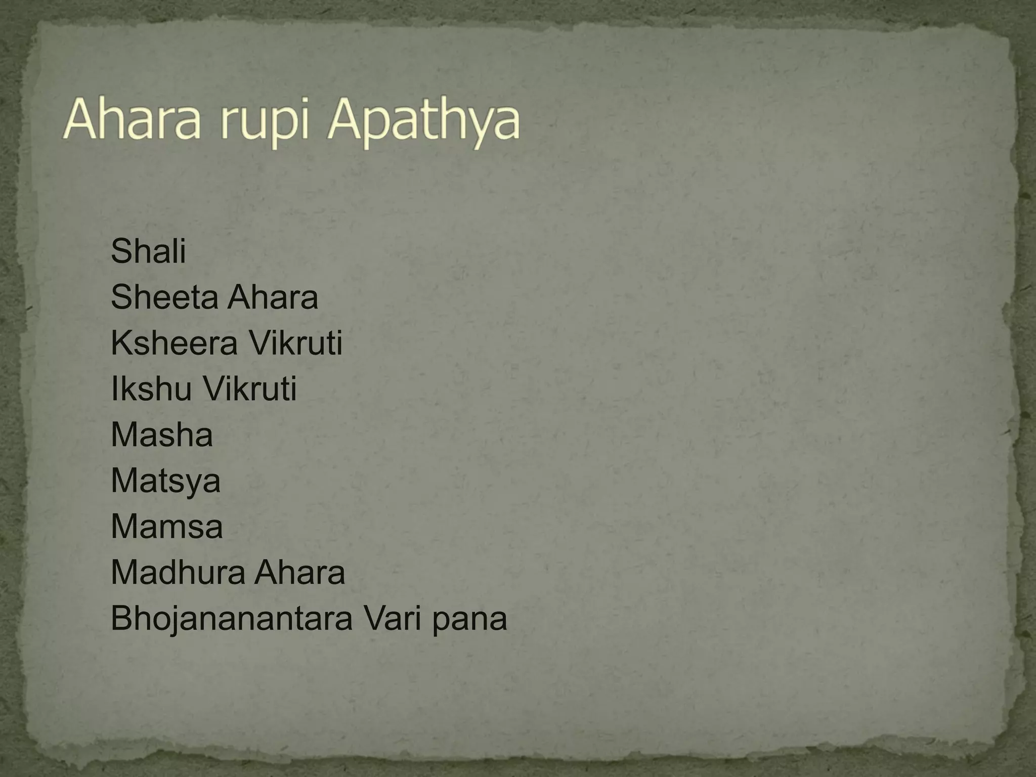 Shali 
Sheeta Ahara 
Ksheera Vikruti 
Ikshu Vikruti 
Masha 
Matsya 
Mamsa 
Madhura Ahara 
Bhojananantara Vari pana 
 