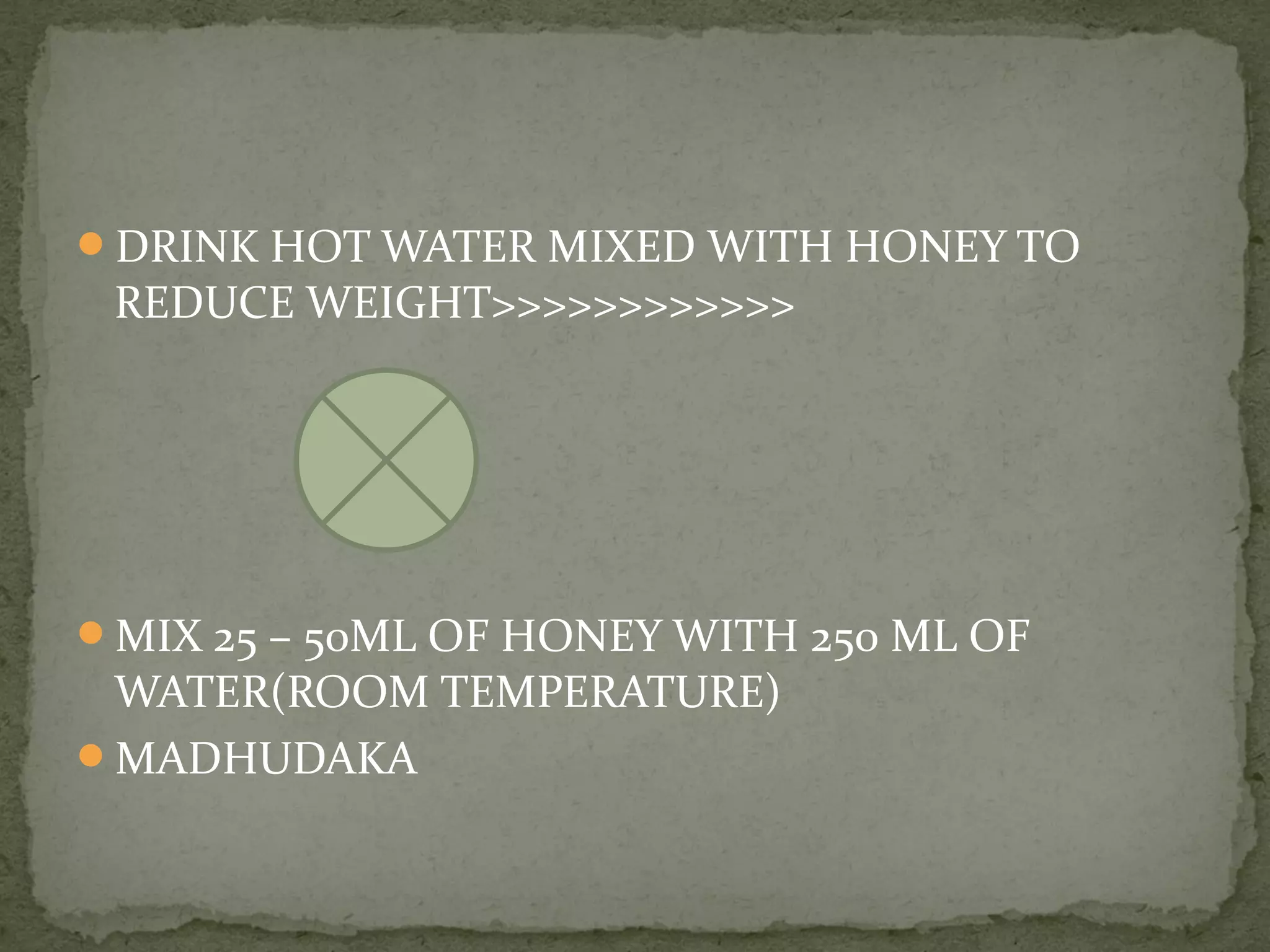 DRINK HOT WATER MIXED WITH HONEY TO 
REDUCE WEIGHT>>>>>>>>>>>> 
MIX 25 – 50ML OF HONEY WITH 250 ML OF 
WATER(ROOM TEMPERATURE) 
MADHUDAKA 
 