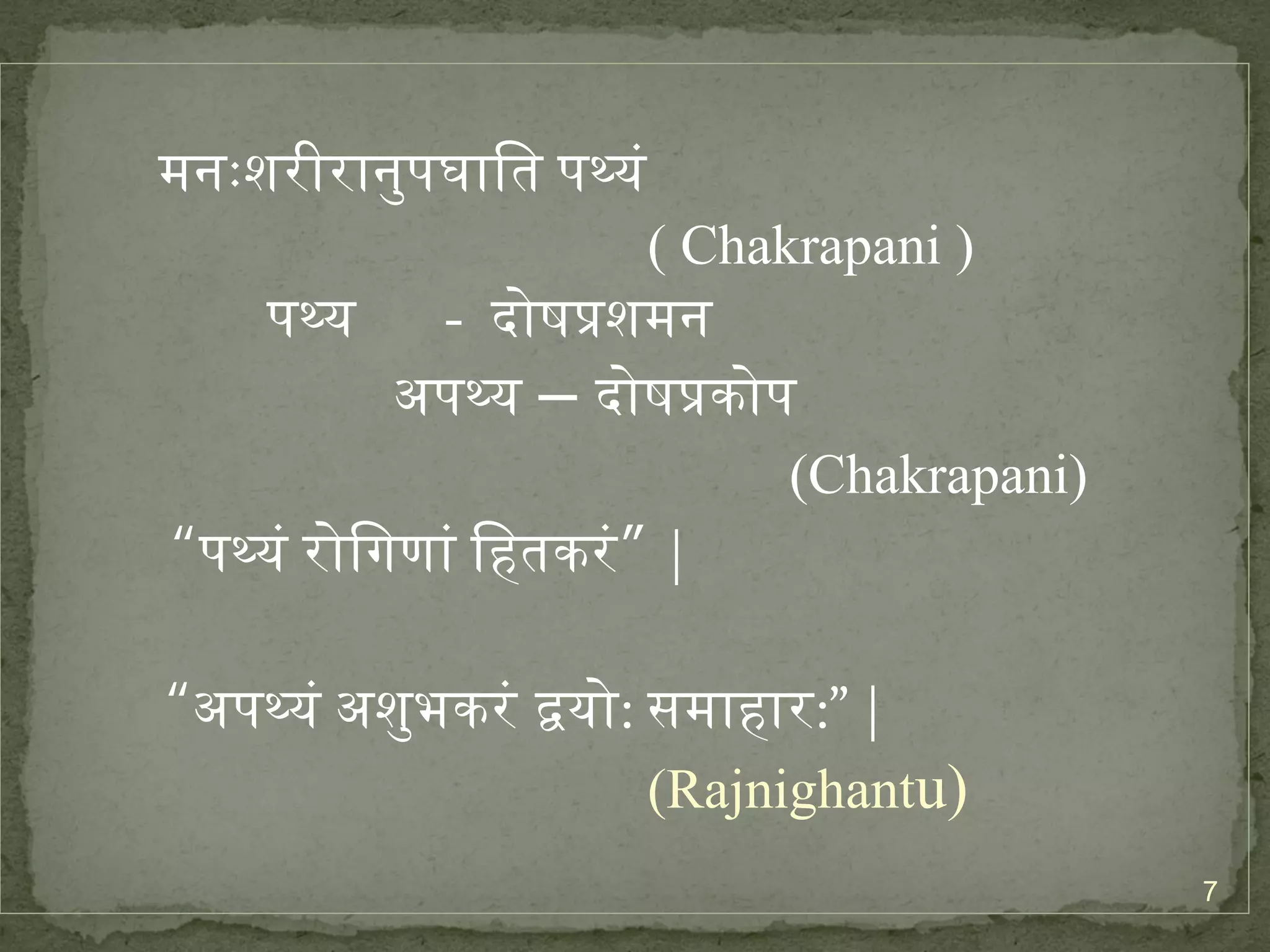 7 
मनःप्रशरीरानुपघाित पथ्यं 
( Chakrapani ) 
पथ्य - दोषप्रिशमन 
अपथ्य – दोषप्रिकोप 
(Chakrapani) 
“पथ्यं रोिगणां िहतकरं” | 
“अपथ्यं अशुभकरं द्वयो: समाहार:” | 
(Rajnighantu) 
 