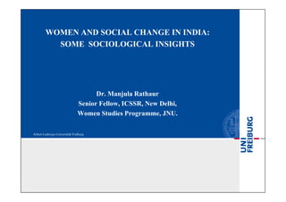WOMEN AND SOCIAL CHANGE IN INDIA:
  SOME SOCIOLOGICAL INSIGHTS




            Dr. Manjula Rathaur
      Senior Fellow, ICSSR, New Delhi,
      Women Studies Programme, JNU.
 