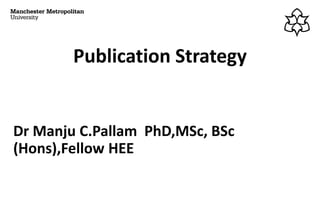 Publication Strategy
Dr Manju C.Pallam PhD,MSc, BSc
(Hons),Fellow HEE
 