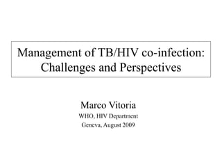 Management of TB/HIV co-infection:
Challenges and Perspectives
Marco Vitoria
WHO, HIV Department
Geneva, August 2009
 
